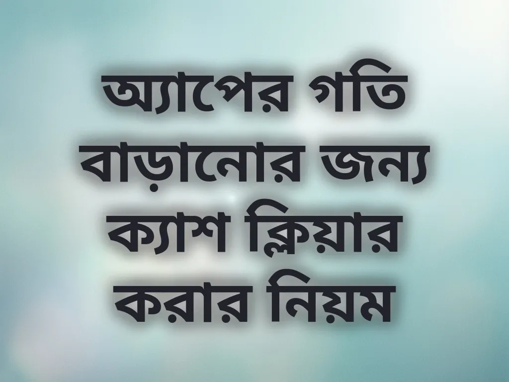 অ্যাপের গতি বাড়ানোর জন্য ক্যাশ ক্লিয়ার করার নিয়ম